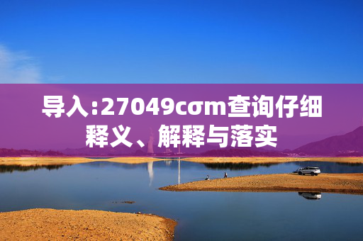 导入:27049cσm查询仔细释义、解释与落实