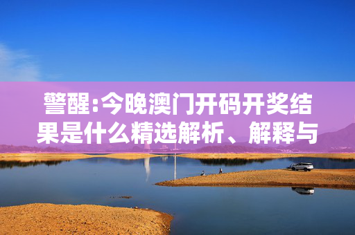 警醒:今晚澳门开码开奖结果是什么精选解析、解释与落实