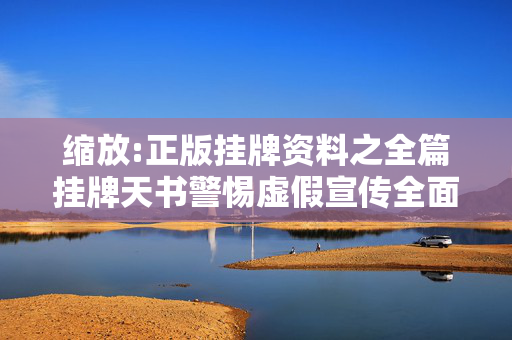 缩放:正版挂牌资料之全篇挂牌天书警惕虚假宣传全面释义