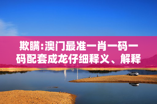 欺瞒:澳门最准一肖一码一码配套成龙仔细释义、解释与落实