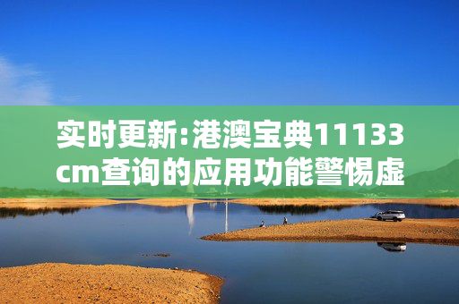 实时更新:港澳宝典11133cm查询的应用功能警惕虚假宣传-全面释义