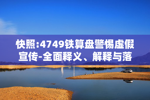 快照:4749铁算盘警惕虚假宣传-全面释义、解释与落实