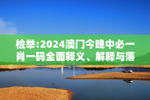 检举:2024澳门今晚中必一肖一码全面释义、解释与落实