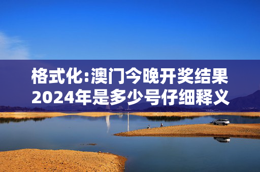 格式化:澳门今晚开奖结果2024年是多少号仔细释义、解释与落实