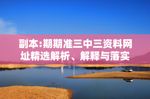 副本:期期准三中三资料网址精选解析、解释与落实