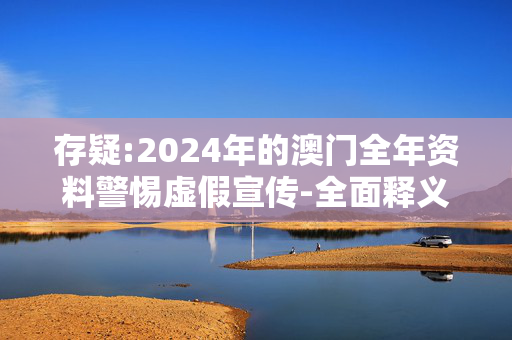 存疑:2024年的澳门全年资料警惕虚假宣传-全面释义