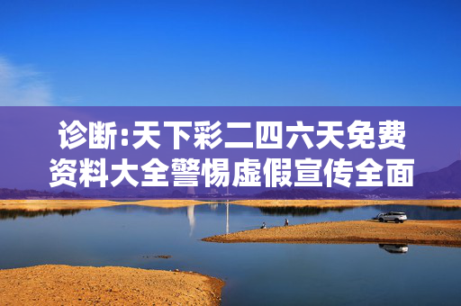 诊断:天下彩二四六天免费资料大全警惕虚假宣传全面释义