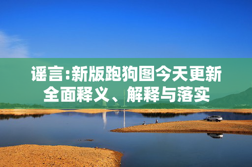 谣言:新版跑狗图今天更新全面释义、解释与落实