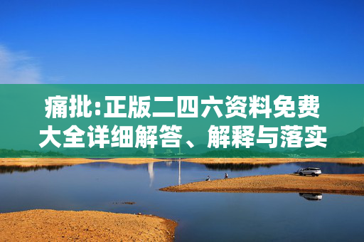 痛批:正版二四六资料免费大全详细解答、解释与落实