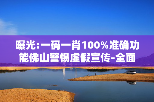 曝光:一码一肖100%准确功能佛山警惕虚假宣传-全面释义