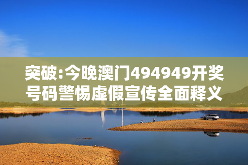 突破:今晚澳门494949开奖号码警惕虚假宣传全面释义