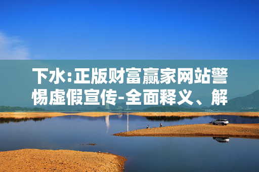 下水:正版财富赢家网站警惕虚假宣传-全面释义、解释与落实