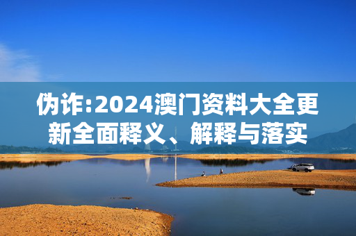 伪诈:2024澳门资料大全更新全面释义、解释与落实