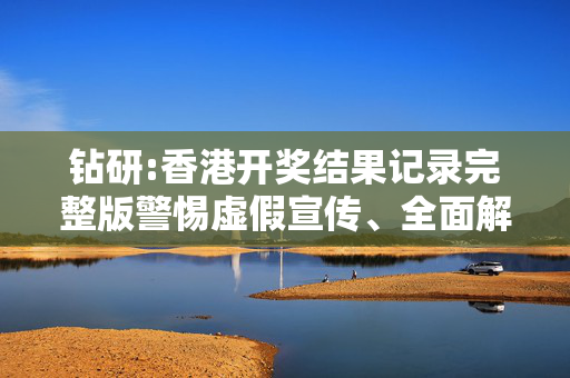 钻研:香港开奖结果记录完整版警惕虚假宣传、全面解答