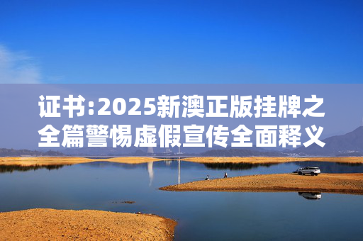 证书:2025新澳正版挂牌之全篇警惕虚假宣传全面释义