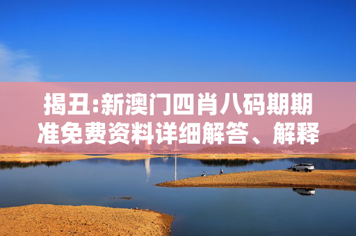揭丑:新澳门四肖八码期期准免费资料详细解答、解释与落实