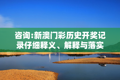 咨询:新澳门彩历史开奖记录仔细释义、解释与落实