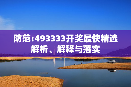 防范:493333开奖最快精选解析、解释与落实
