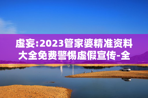 虚妄:2023管家婆精准资料大全免费警惕虚假宣传-全面释义