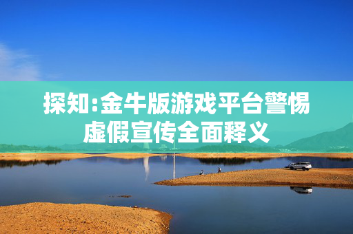探知:金牛版游戏平台警惕虚假宣传全面释义