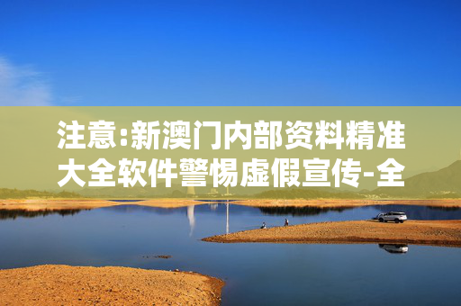 注意:新澳门内部资料精准大全软件警惕虚假宣传-全面释义