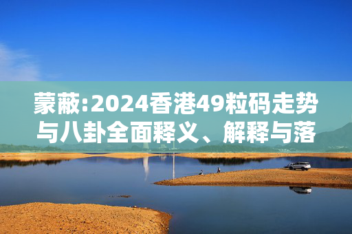 蒙蔽:2024香港49粒码走势与八卦全面释义、解释与落实