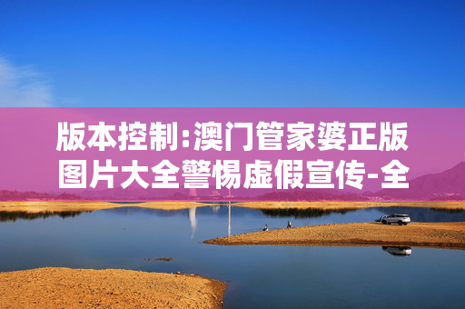 版本控制:澳门管家婆正版图片大全警惕虚假宣传-全面释义