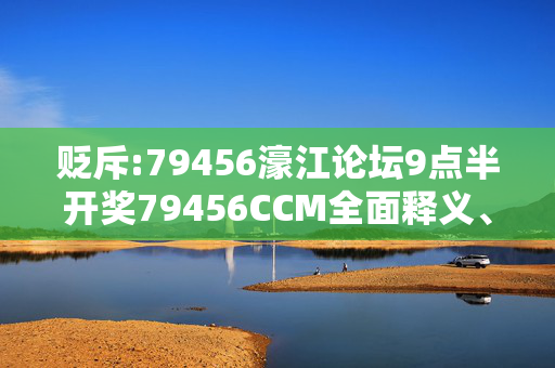 贬斥:79456濠江论坛9点半开奖79456CCM全面释义、解释与落实