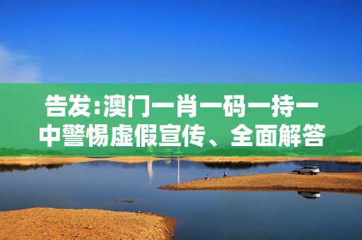 告发:澳门一肖一码一持一中警惕虚假宣传、全面解答
