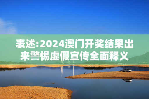 表述:2024澳门开奖结果出来警惕虚假宣传全面释义