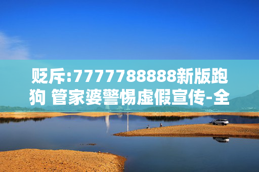 贬斥:7777788888新版跑狗 管家婆警惕虚假宣传-全面释义、解释与落实