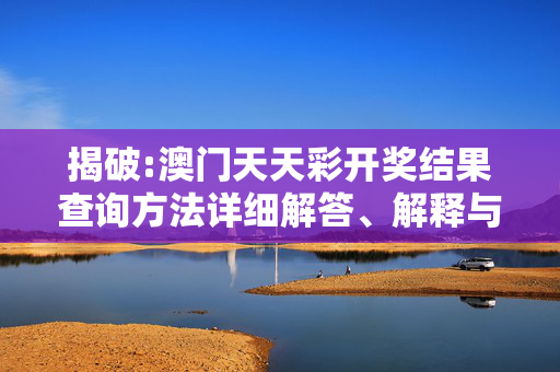 揭破:澳门天天彩开奖结果查询方法详细解答、解释与落实