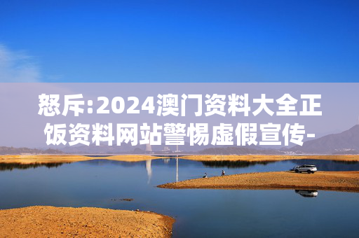 怒斥:2024澳门资料大全正饭资料网站警惕虚假宣传-全面释义