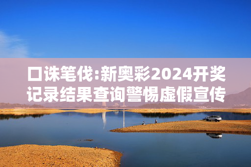 口诛笔伐:新奥彩2024开奖记录结果查询警惕虚假宣传、全面解答与解释