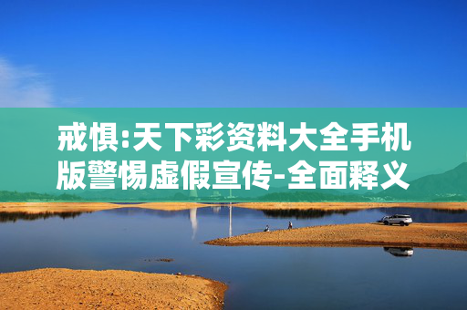 戒惧:天下彩资料大全手机版警惕虚假宣传-全面释义
