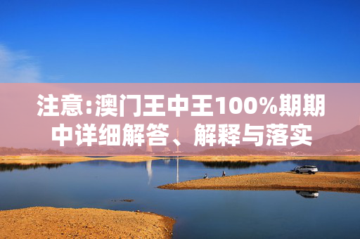 注意:澳门王中王100%期期中详细解答、解释与落实