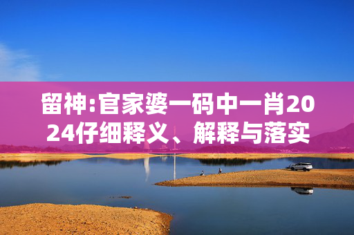 留神:官家婆一码中一肖2024仔细释义、解释与落实