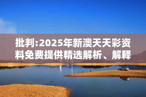 批判:2025年新澳天天彩资料免费提供精选解析、解释与落实