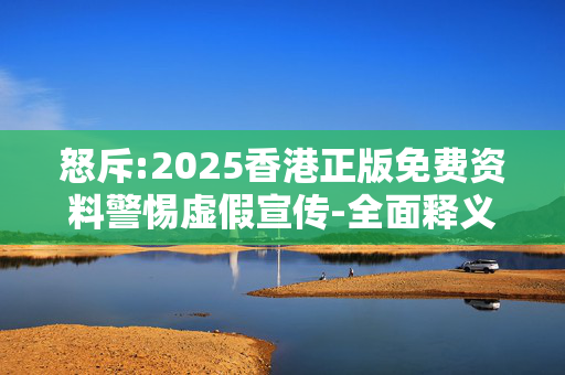 怒斥:2025香港正版免费资料警惕虚假宣传-全面释义