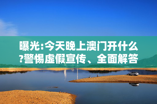 曝光:今天晚上澳门开什么?警惕虚假宣传、全面解答