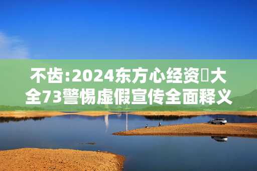 不齿:2024东方心经资枓大全73警惕虚假宣传全面释义