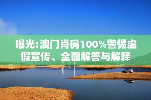 曝光:澳门肖码100%警惕虚假宣传、全面解答与解释