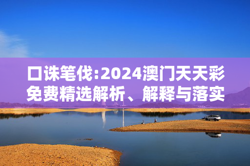 口诛笔伐:2024澳门天天彩免费精选解析、解释与落实