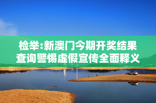 检举:新澳门今期开奖结果查询警惕虚假宣传全面释义