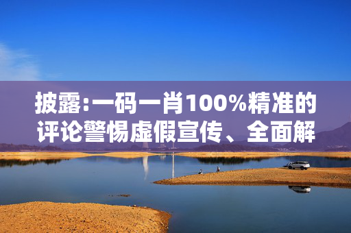 披露:一码一肖100%精准的评论警惕虚假宣传、全面解答与解释