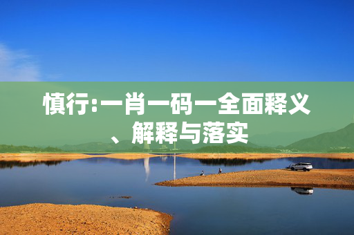 慎行:一肖一码一全面释义、解释与落实