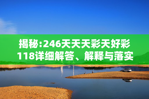 揭秘:246天天天彩天好彩118详细解答、解释与落实