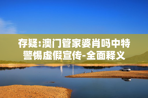 存疑:澳门管家婆肖吗中特警惕虚假宣传-全面释义
