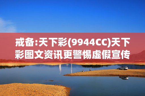 戒备:天下彩(9944CC)天下彩图文资讯更警惕虚假宣传、全面解答