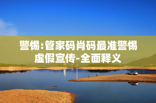 警惕:管家码肖码最准警惕虚假宣传-全面释义